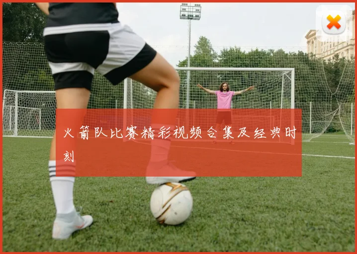 火箭队比赛精彩视频合集及经典时刻