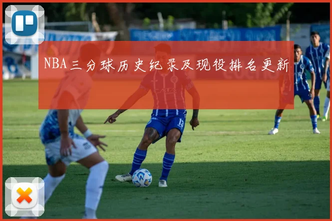 NBA三分球历史纪录及现役排名更新