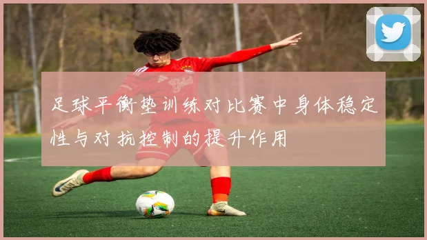 足球平衡垫训练对比赛中身体稳定性与对抗控制的提升作用