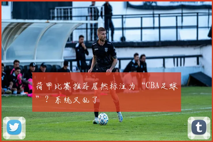 荷甲比赛推荐居然标注为“CBA足球”？系统又乱了