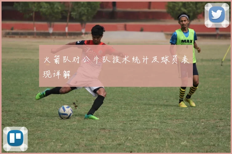 火箭队对公牛队技术统计及球员表现详解