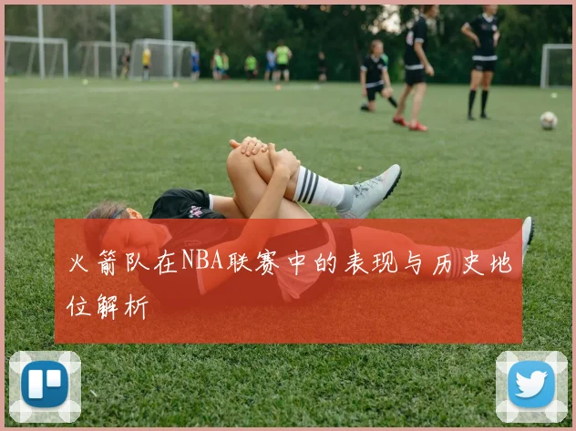 火箭队在NBA联赛中的表现与历史地位解析