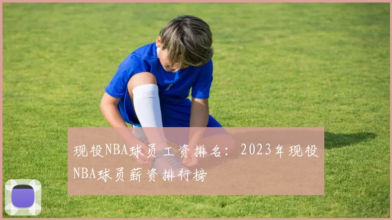 现役NBA球员工资排名：2023年现役NBA球员薪资排行榜