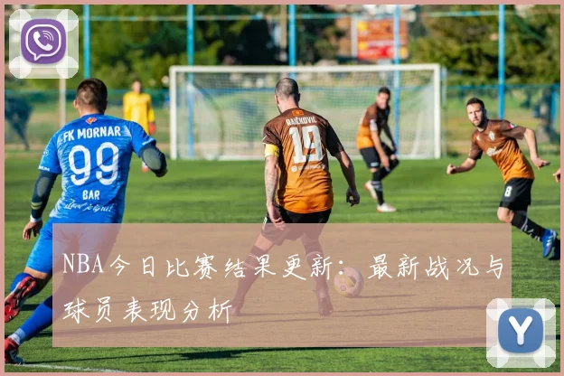NBA今日比赛结果更新：最新战况与球员表现分析