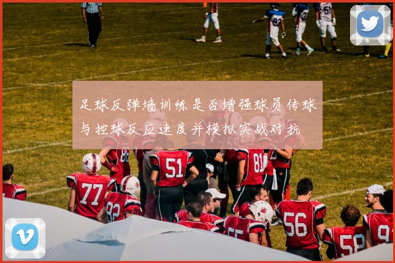 足球反弹墙训练是否增强球员传球与控球反应速度并模拟实战对抗