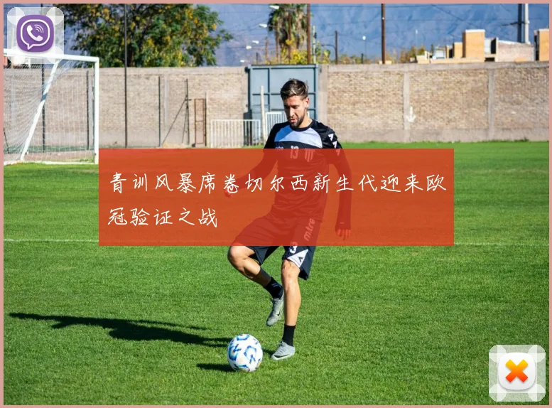 青训风暴席卷切尔西新生代迎来欧冠验证之战