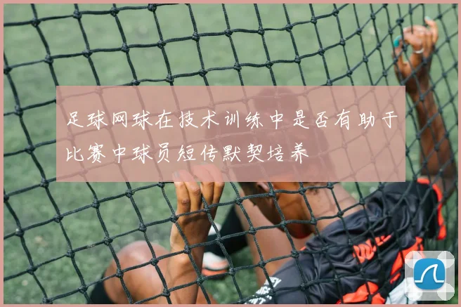 足球网球在技术训练中是否有助于比赛中球员短传默契培养