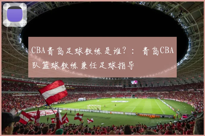 CBA青岛足球教练是谁？：青岛CBA队篮球教练兼任足球指导