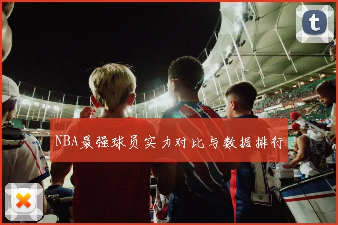 NBA最强球员实力对比与数据排行
