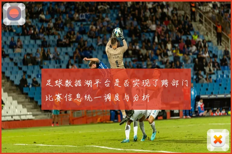 足球数据湖平台是否实现了跨部门比赛信息统一调度与分析